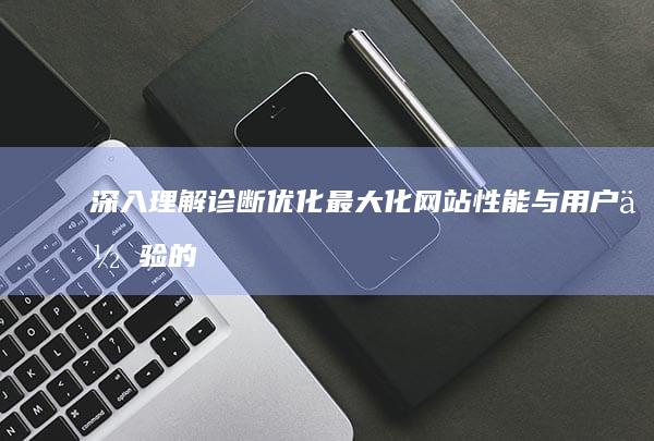 深入理解诊断优化：最大化网站性能与用户体验的综合分析