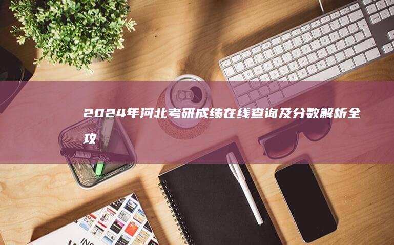 2024年河北考研成绩在线查询及分数解析全攻略